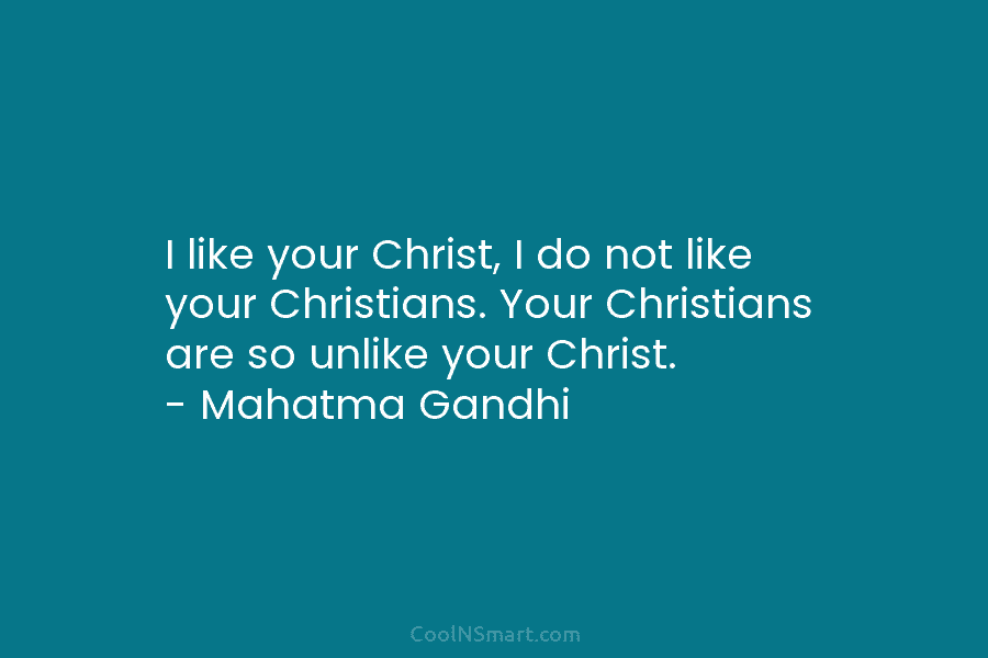 I like your Christ, I do not like your Christians. Your Christians are so unlike your Christ. – Mahatma Gandhi