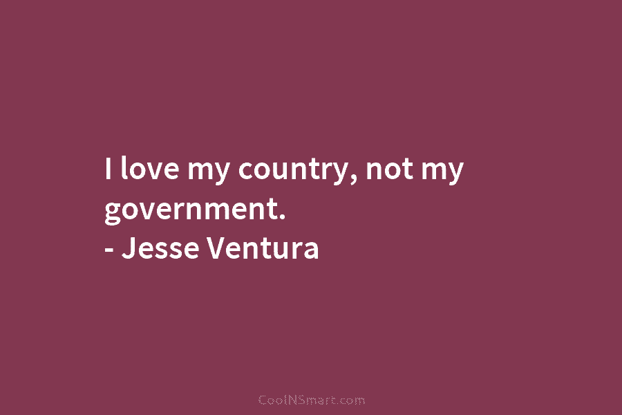 I love my country, not my government. – Jesse Ventura