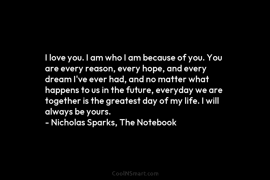 I love you. I am who I am because of you. You are every reason, every hope, and every dream...