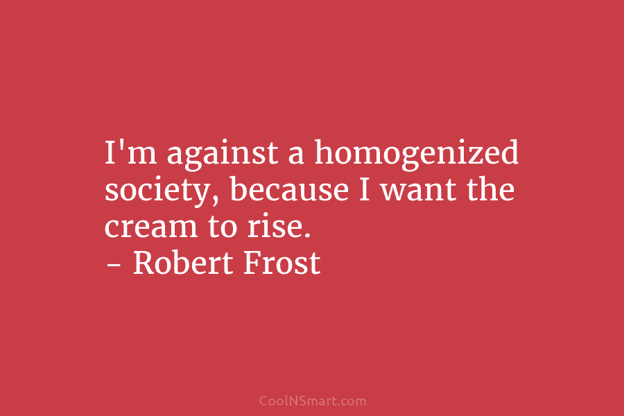 I’m against a homogenized society, because I want the cream to rise. – Robert Frost