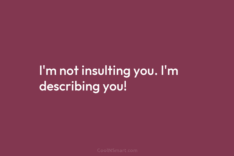 I’m not insulting you. I’m describing you!