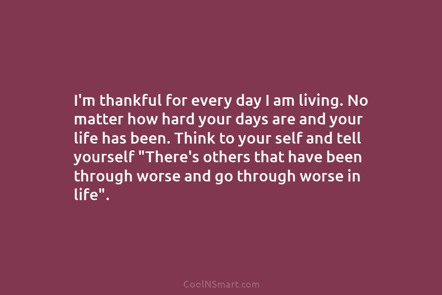 I’m thankful for every day I am living. No matter how hard your days are...