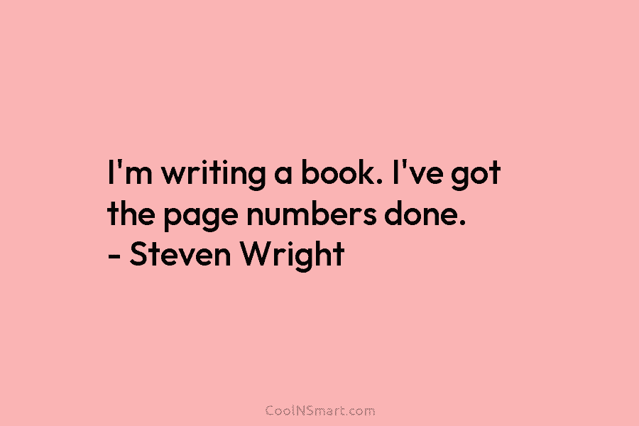 I’m writing a book. I’ve got the page numbers done. – Steven Wright