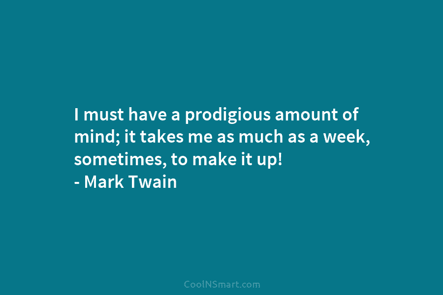 I must have a prodigious amount of mind; it takes me as much as a week, sometimes, to make it...