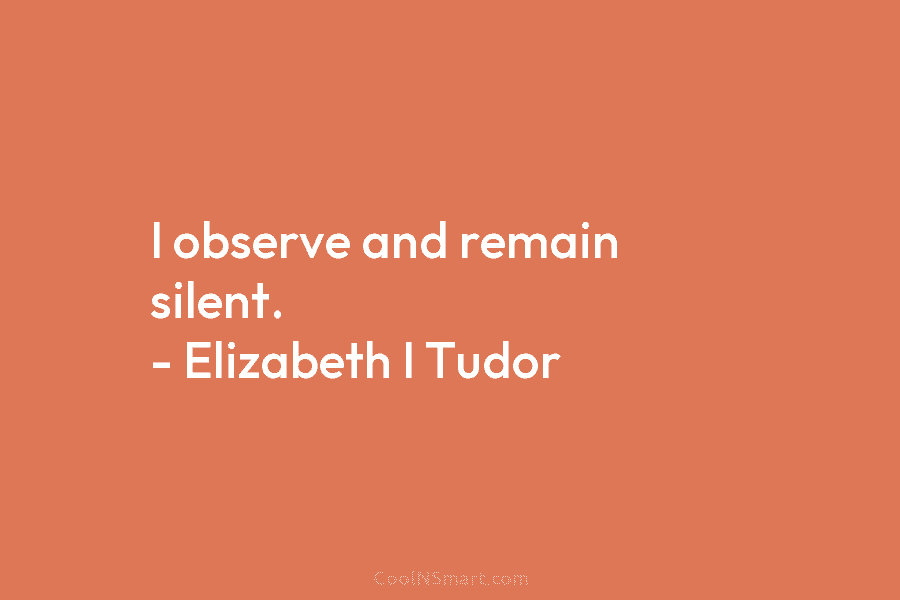 I observe and remain silent. – Elizabeth I Tudor