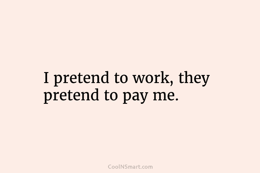 I pretend to work, they pretend to pay me.