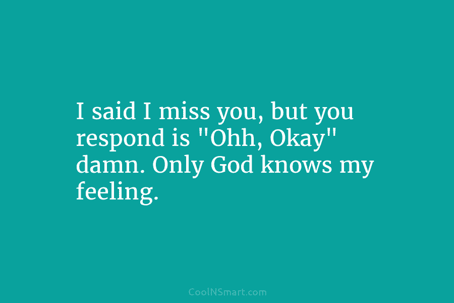 I said I miss you, but you respond is “Ohh, Okay” damn. Only God knows...