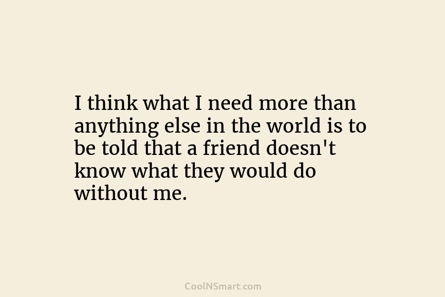 I think what I need more than anything else in the world is to be told that a friend doesn’t...