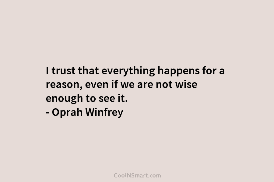 I trust that everything happens for a reason, even if we are not wise enough to see it. – Oprah...