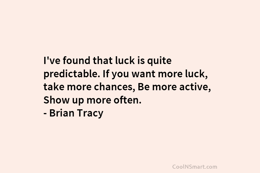 I’ve found that luck is quite predictable. If you want more luck, take more chances, Be more active, Show up...