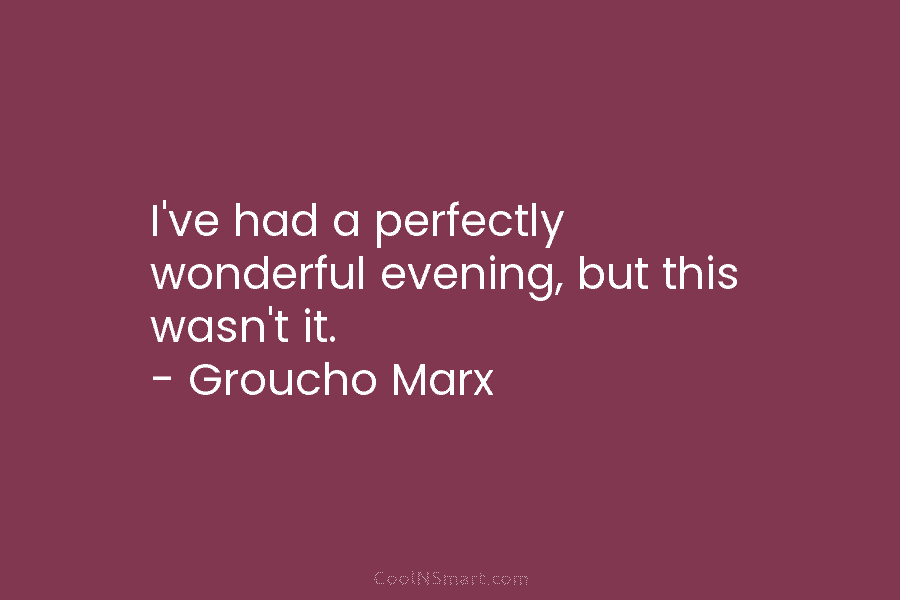 I’ve had a perfectly wonderful evening, but this wasn’t it. – Groucho Marx