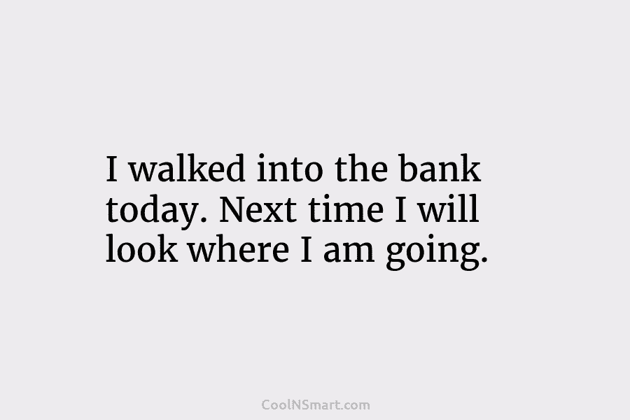 I walked into the bank today. Next time I will look where I am going.