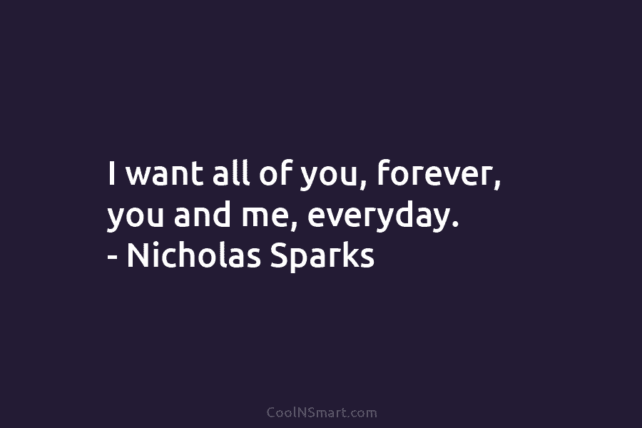 I want all of you, forever, you and me, everyday. – Nicholas Sparks