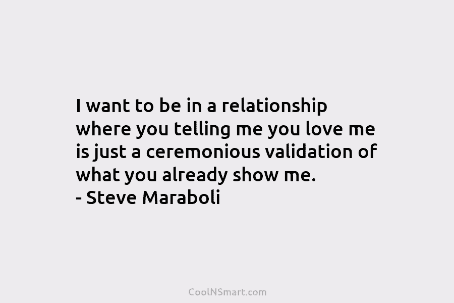 I want to be in a relationship where you telling me you love me is just a ceremonious validation of...