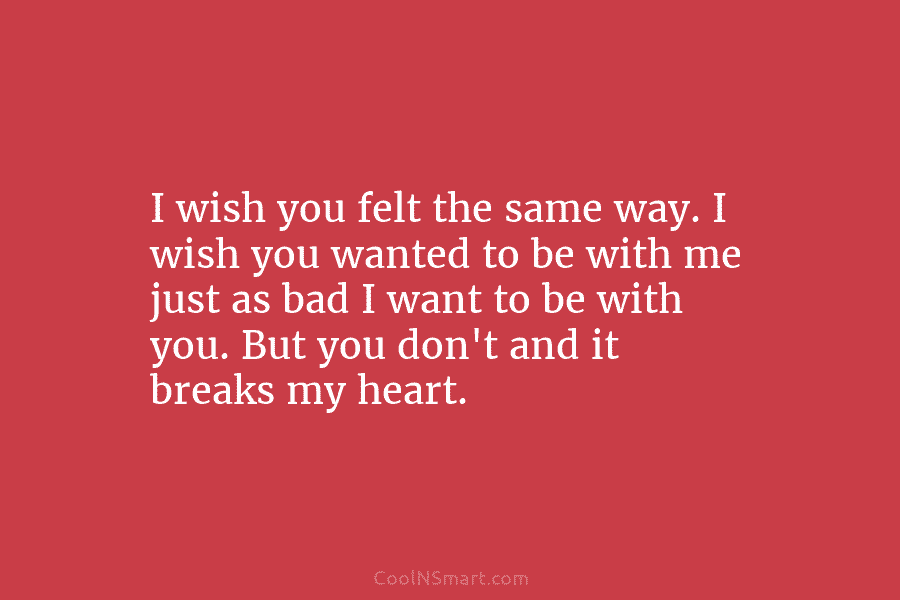 I wish you felt the same way. I wish you wanted to be with me...