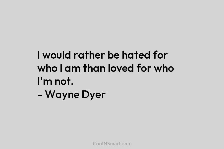 I would rather be hated for who I am than loved for who I’m not. – Wayne Dyer