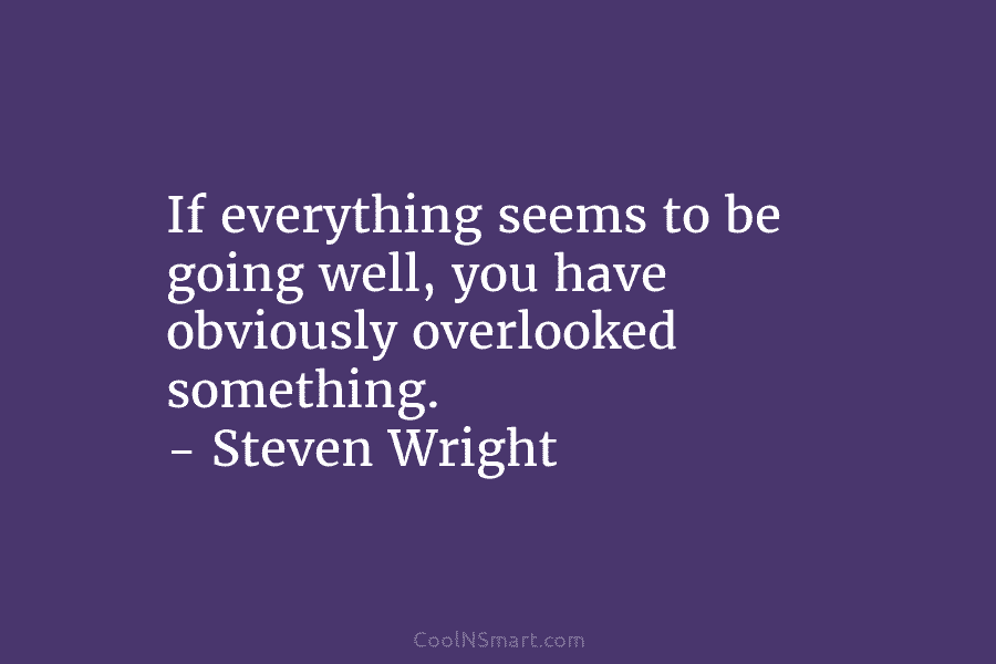 If everything seems to be going well, you have obviously overlooked something. – Steven Wright