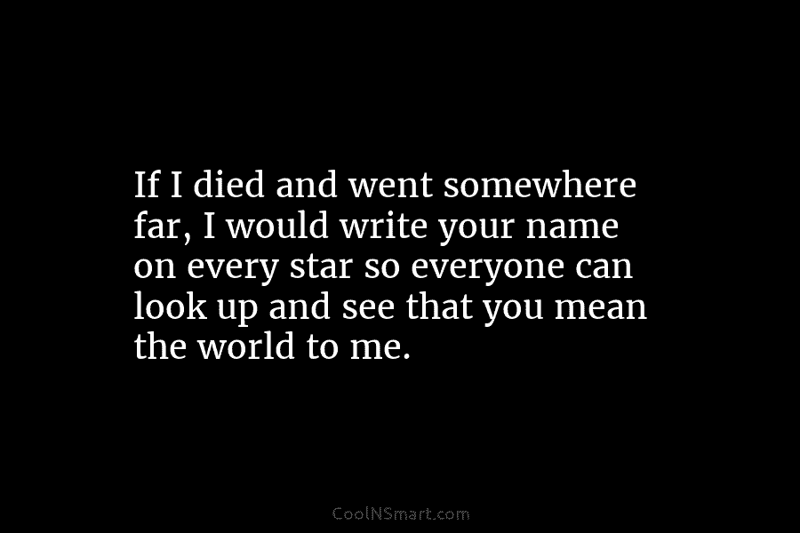 If I died and went somewhere far, I would write your name on every star...