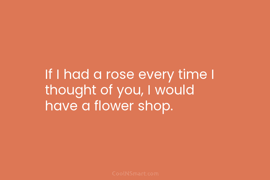 If I had a rose every time I thought of you, I would have a...