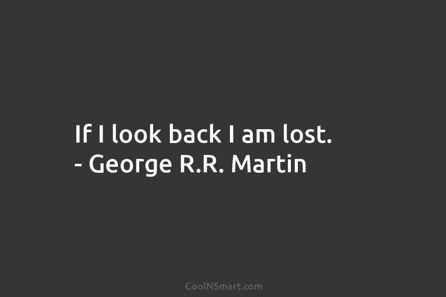 If I look back I am lost. – George R.R. Martin