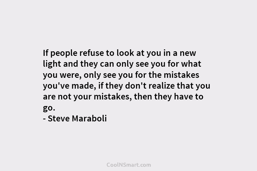 If people refuse to look at you in a new light and they can only see you for what you...