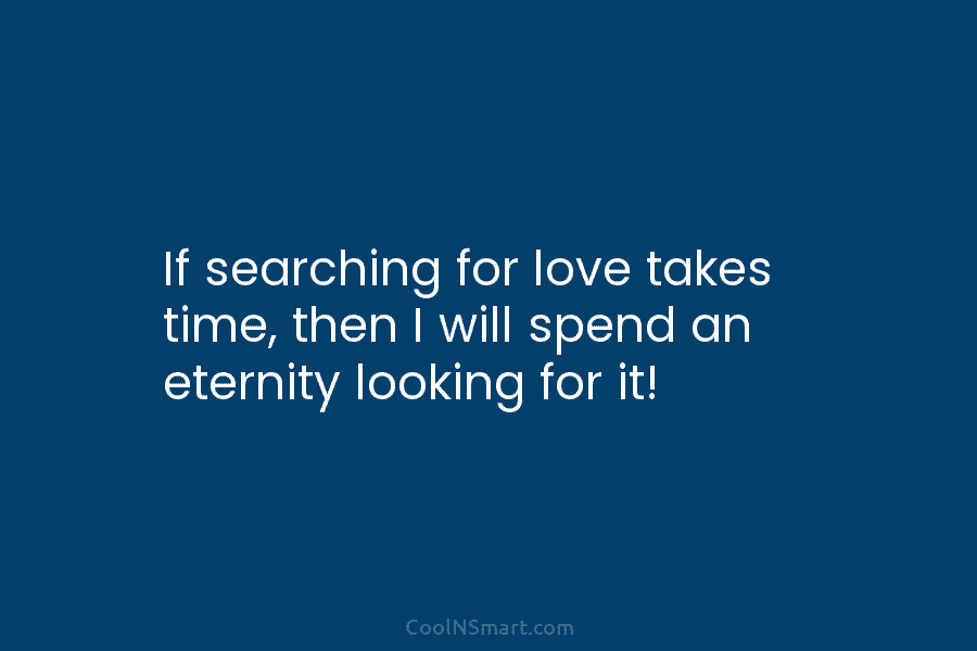 If searching for love takes time, then I will spend an eternity looking for it!