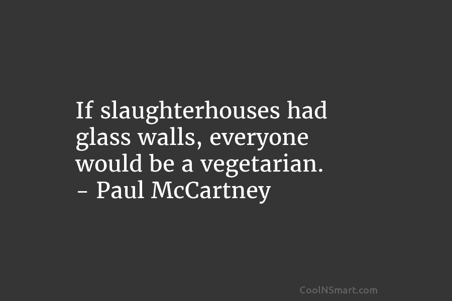 If slaughterhouses had glass walls, everyone would be a vegetarian. – Paul McCartney