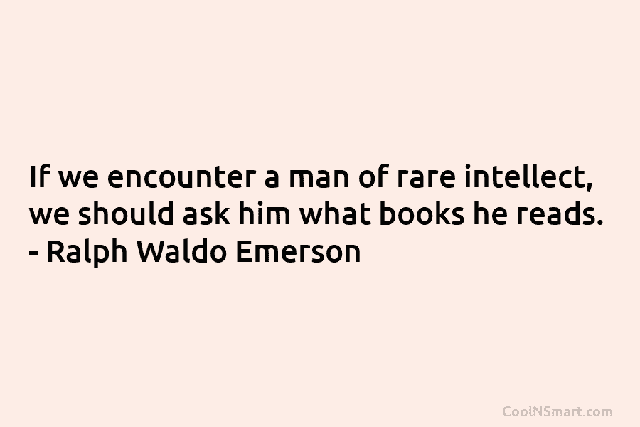 If we encounter a man of rare intellect, we should ask him what books he reads. – Ralph Waldo Emerson
