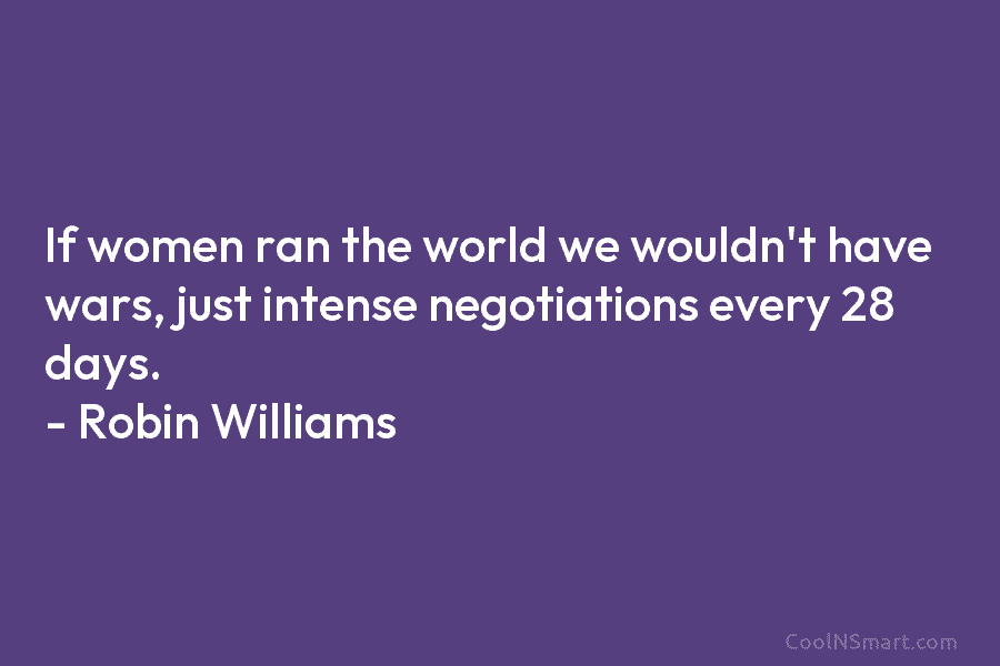 If women ran the world we wouldn’t have wars, just intense negotiations every 28 days....