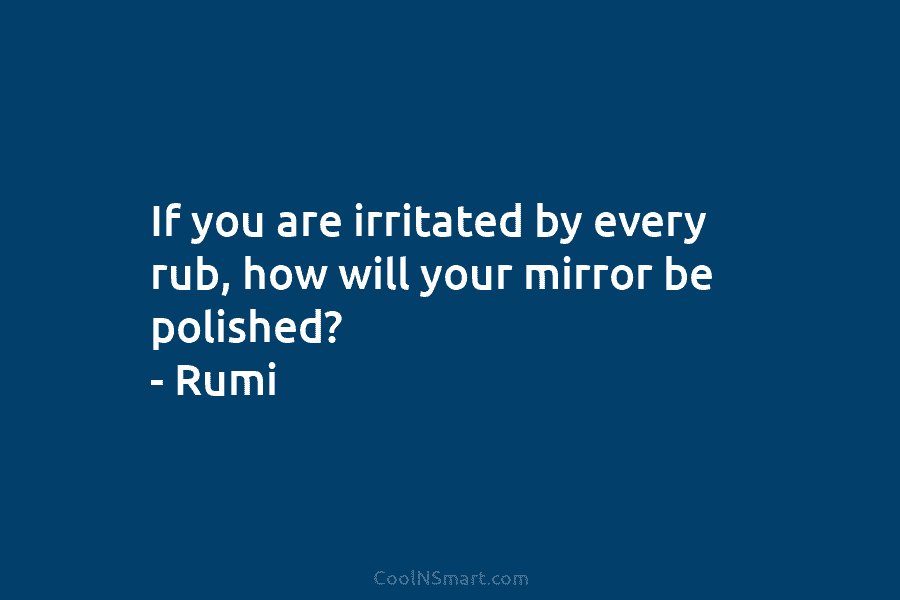 If you are irritated by every rub, how will your mirror be polished? – Rumi