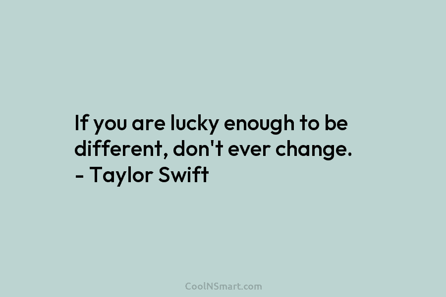 If you are lucky enough to be different, don’t ever change. – Taylor Swift