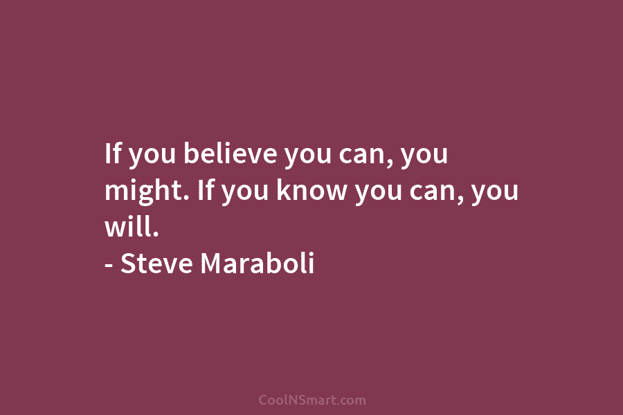 If you believe you can, you might. If you know you can, you will. – Steve Maraboli