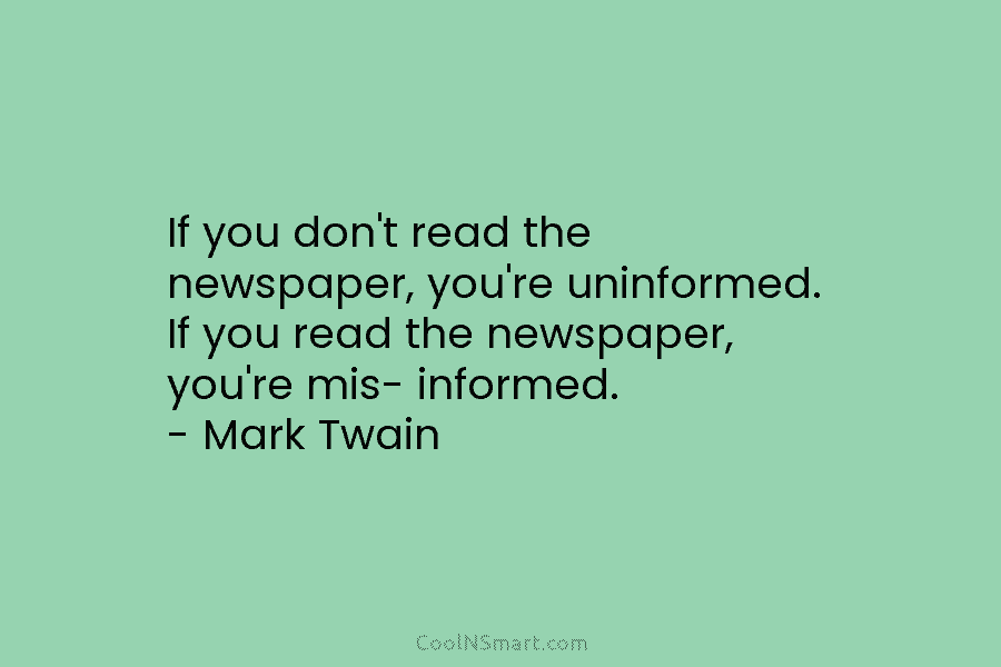 If you don’t read the newspaper, you’re uninformed. If you read the newspaper, you’re mis-...