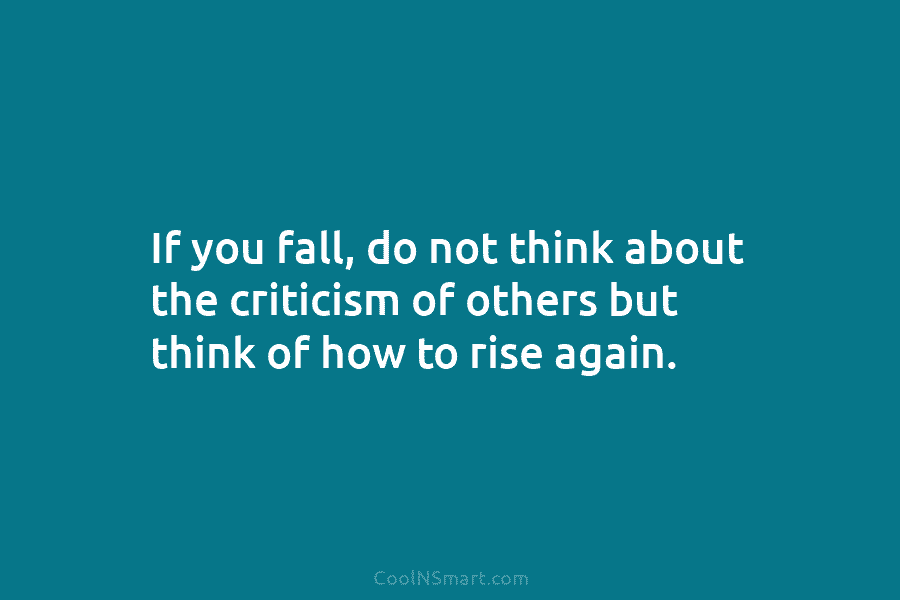 If you fall, do not think about the criticism of others but think of how to rise again.