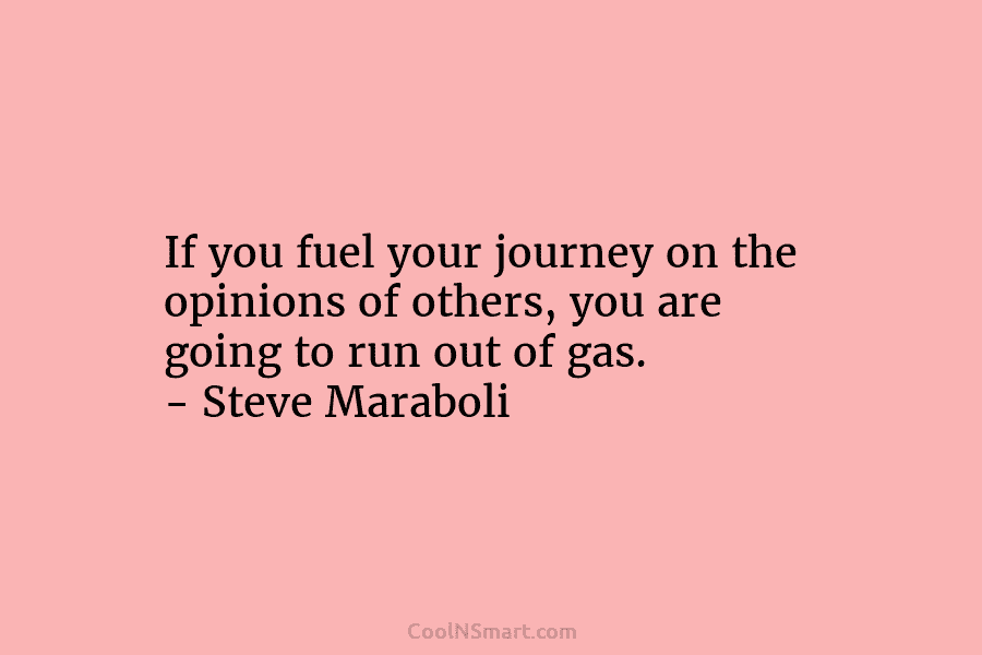 If you fuel your journey on the opinions of others, you are going to run out of gas. – Steve...