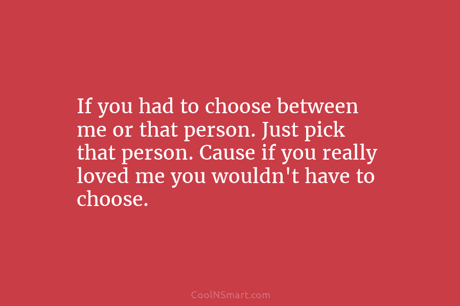 If you had to choose between me or that person. Just pick that person. Cause if you really loved me...