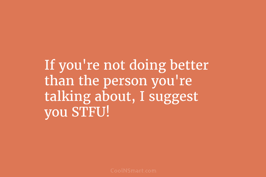 If you’re not doing better than the person you’re talking about, I suggest you STFU!
