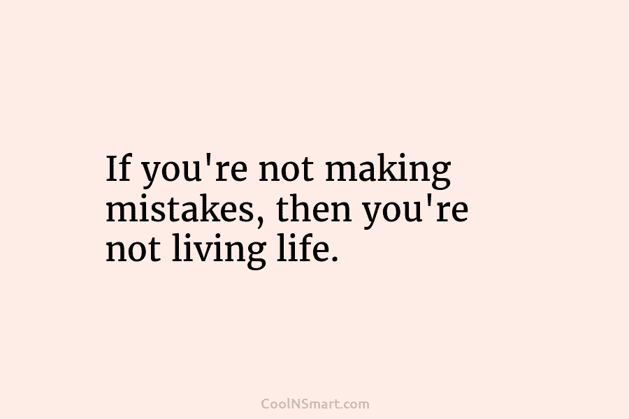 If you’re not making mistakes, then you’re not living life.