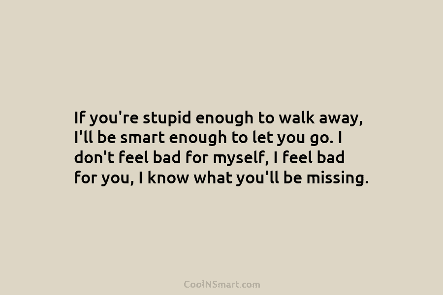 If you’re stupid enough to walk away, I’ll be smart enough to let you go. I don’t feel bad for...