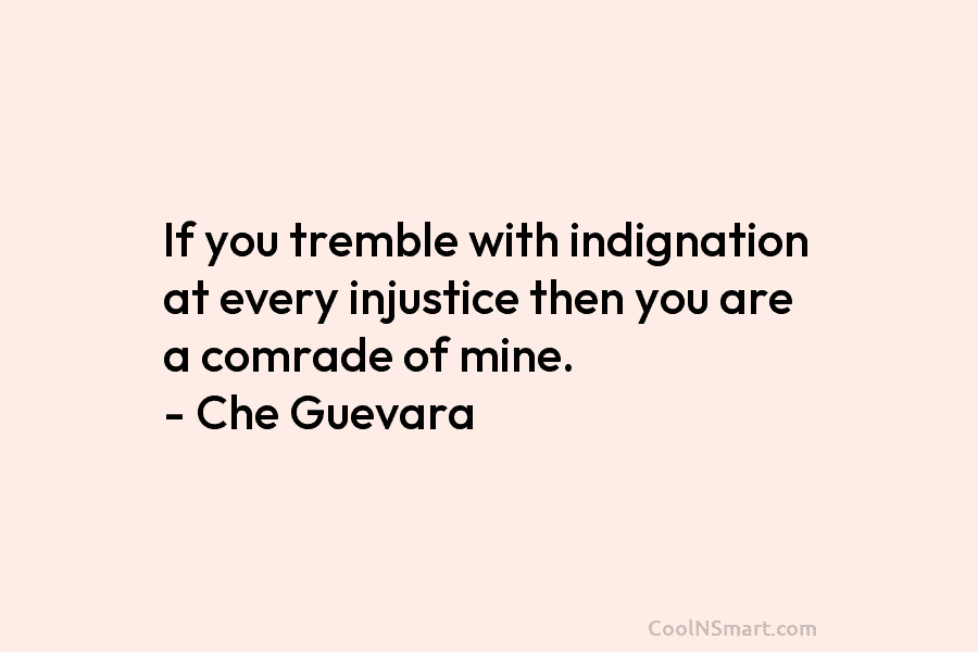 If you tremble with indignation at every injustice then you are a comrade of mine. – Che Guevara
