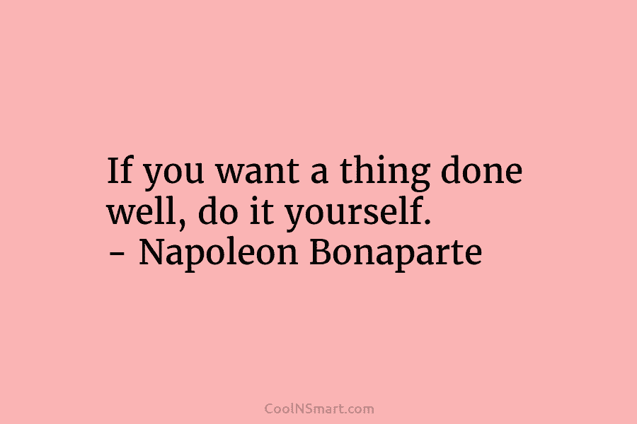 If you want a thing done well, do it yourself. – Napoleon Bonaparte