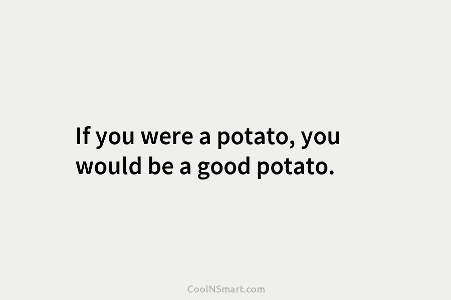 If you were a potato, you would be a good potato.