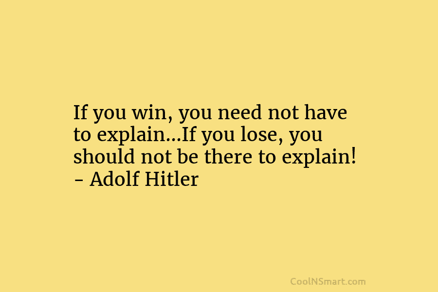 If you win, you need not have to explain…If you lose, you should not be there to explain! – Adolf...