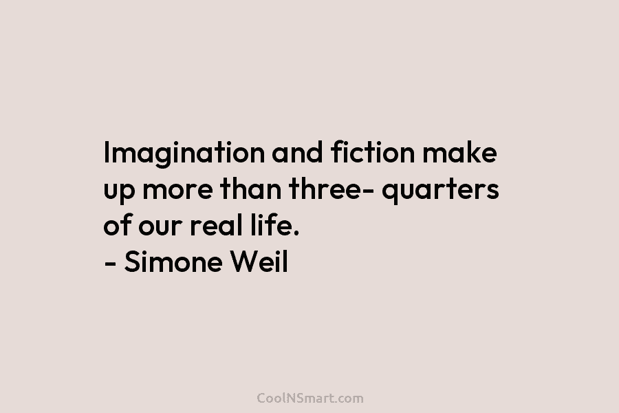 Imagination and fiction make up more than three- quarters of our real life. – Simone Weil