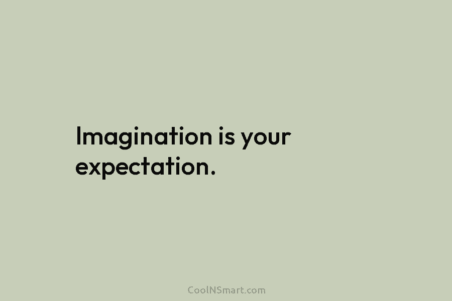 Imagination is your expectation.