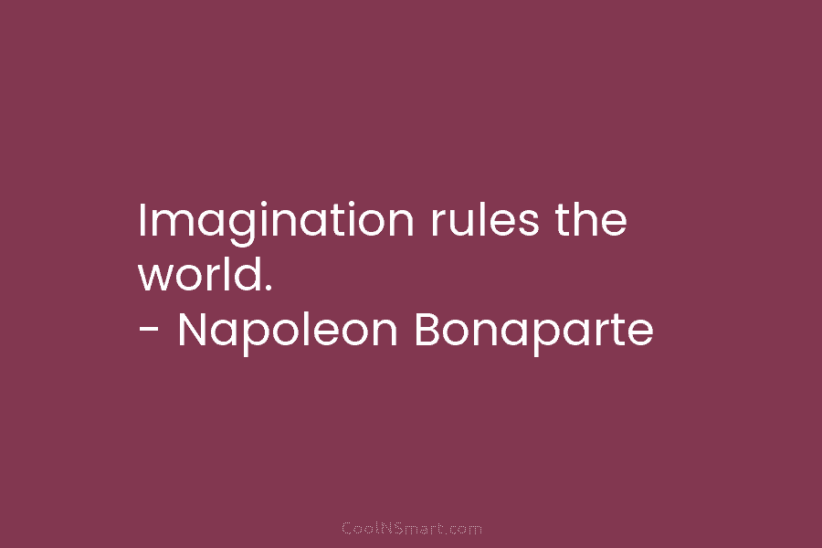 Imagination rules the world. – Napoleon Bonaparte
