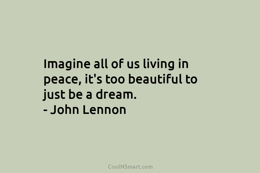 Imagine all of us living in peace, it’s too beautiful to just be a dream....