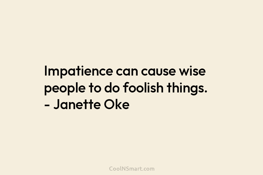 Impatience can cause wise people to do foolish things. – Janette Oke