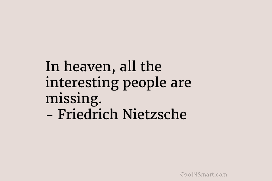 In heaven, all the interesting people are missing. – Friedrich Nietzsche
