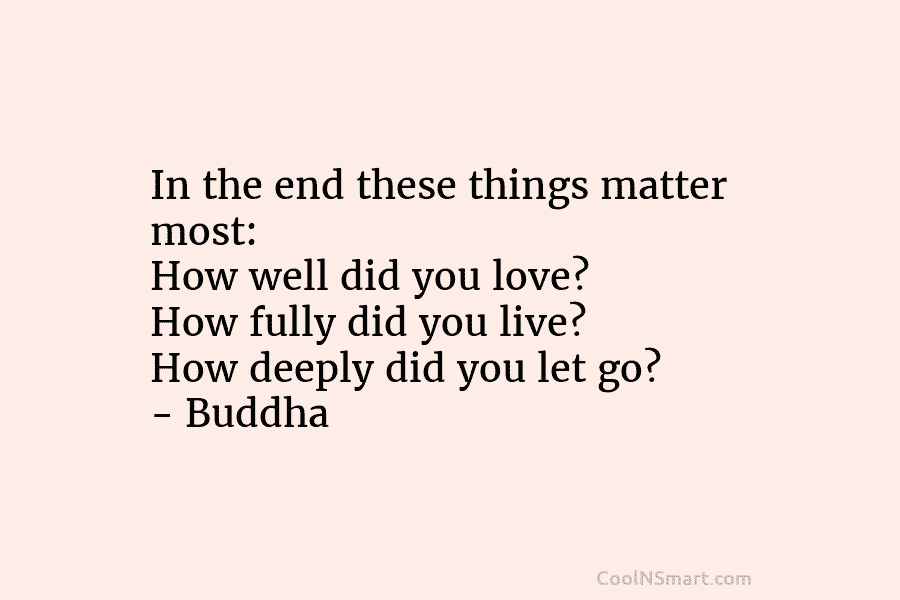 In the end these things matter most: How well did you love? How fully did you live? How deeply did...